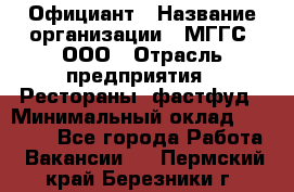 Официант › Название организации ­ МГГС, ООО › Отрасль предприятия ­ Рестораны, фастфуд › Минимальный оклад ­ 40 000 - Все города Работа » Вакансии   . Пермский край,Березники г.